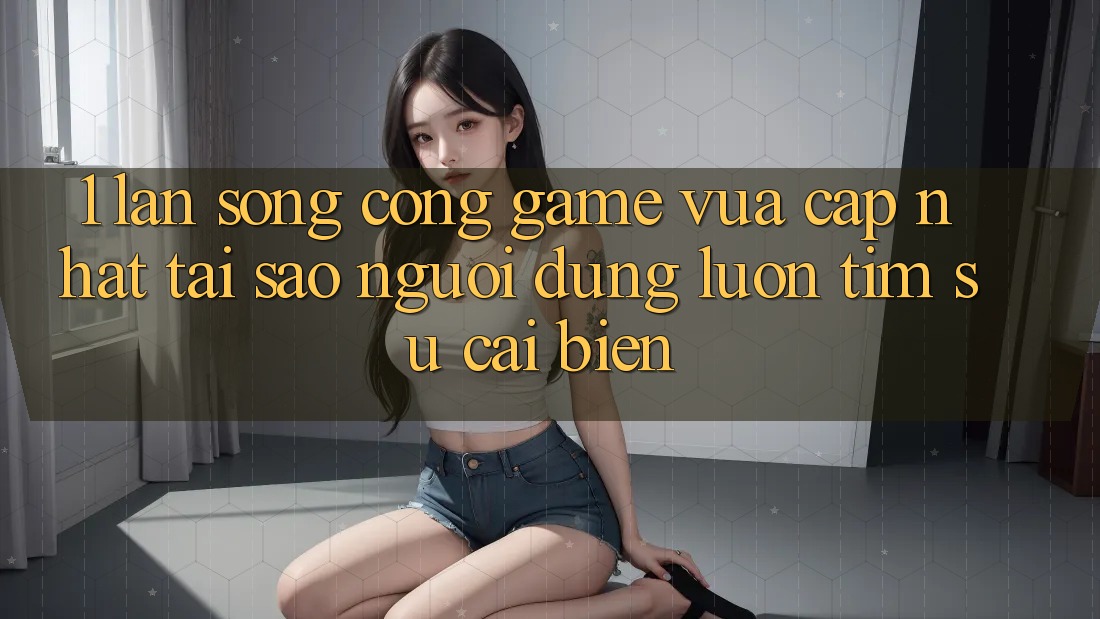 1. Làn Sóng Cổng Game Vừa cập nhật: Tại Sao Người dùng Luôn Tìm Sự Cải biến?