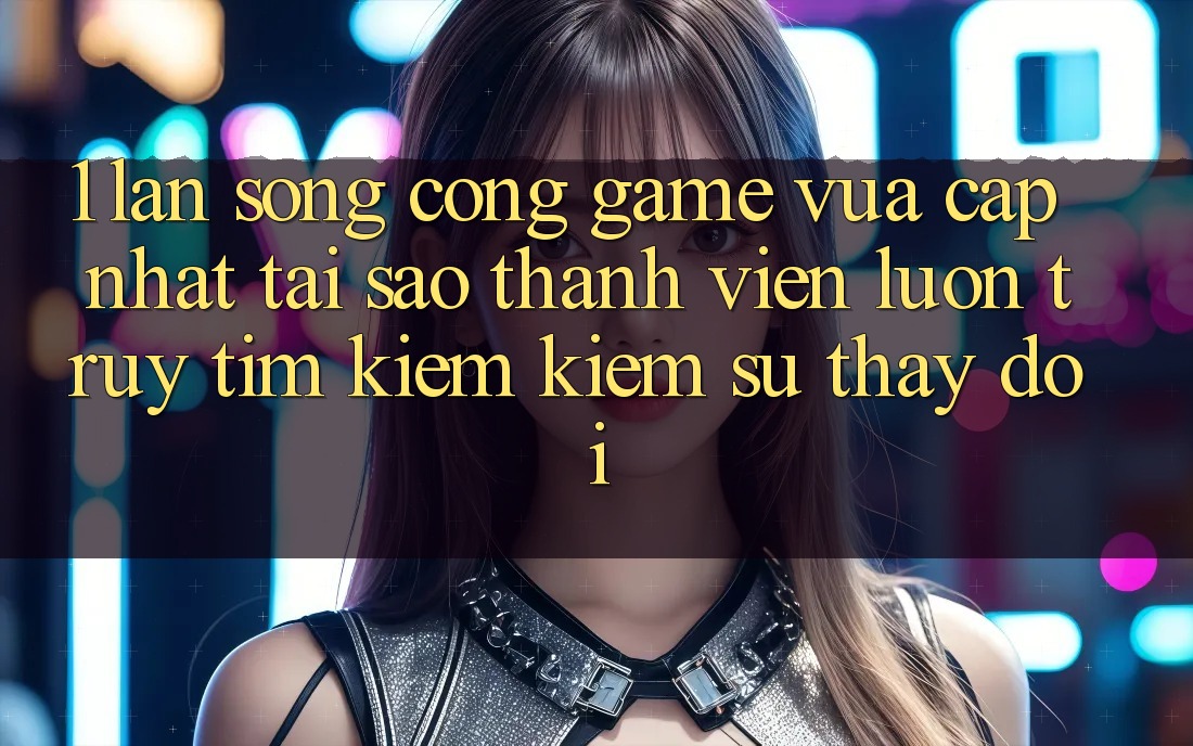 1. Làn Sóng Cổng Game Vừa cập nhật: Tại Sao Thành viên Luôn Truy tìm kiếm Kiếm Sự Thay Đổi? 1. Làn Sóng Cổng Game Vừa cập nhật: Tại Sao Thành viên Luôn Truy tìm kiếm Kiếm Sự Thay Đổi?