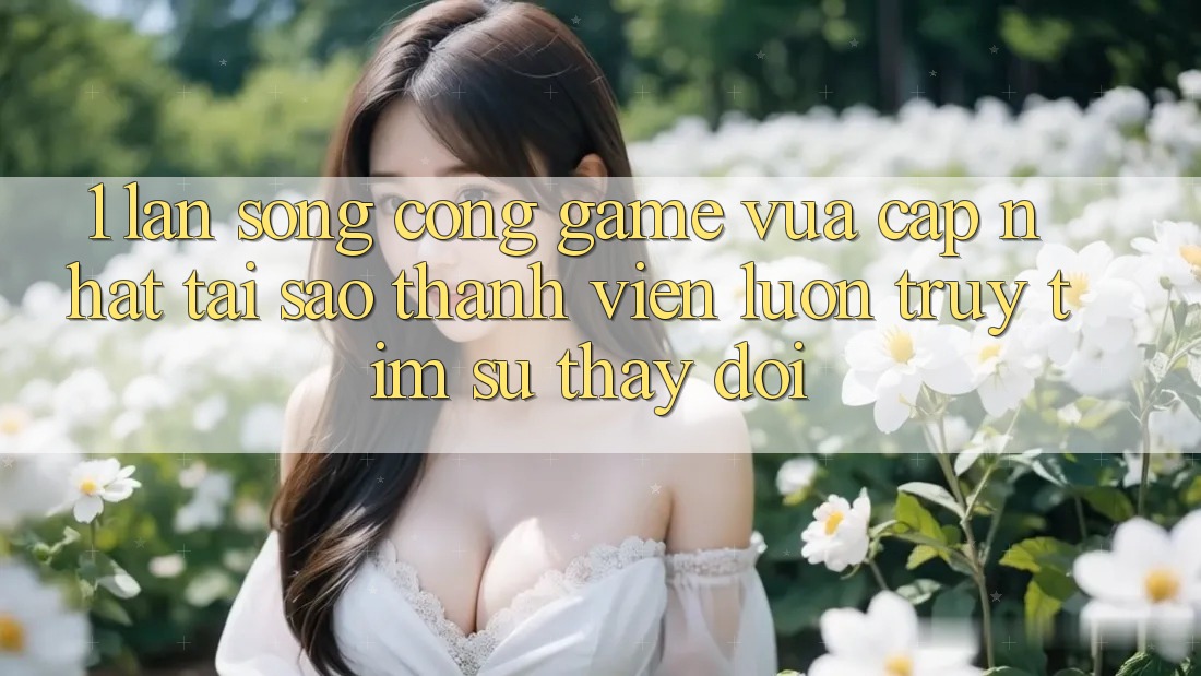 1. Làn Sóng Cổng Game Vừa cập nhật: Tại Sao Thành viên Luôn Truy tìm Sự Thay Đổi? 1. Làn Sóng Cổng Game Vừa cập nhật: Tại Sao Thành viên Luôn Truy tìm Sự Thay Đổi?