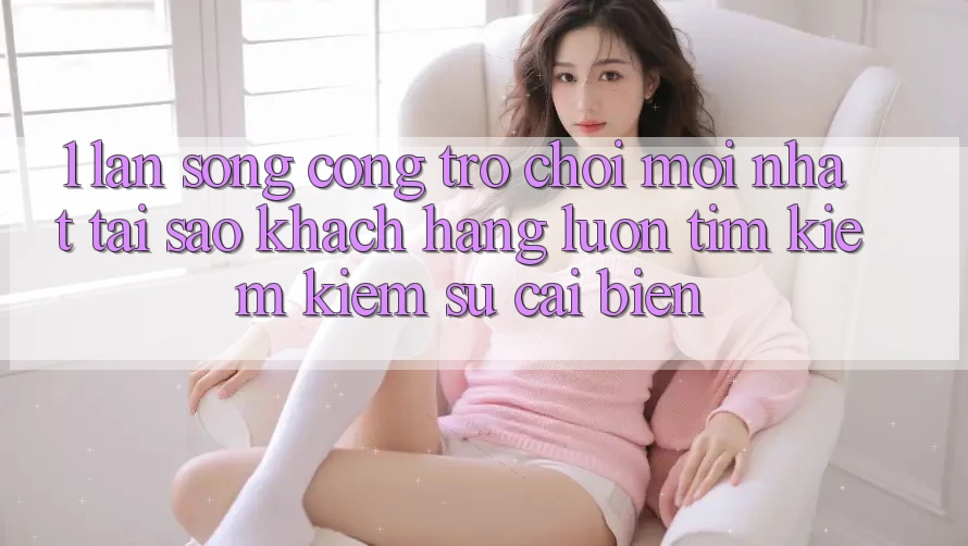 1. Làn Sóng Cổng Trò chơi Mới nhất: Tại Sao Khách hàng Luôn Tìm kiếm Kiếm Sự Cải biến? 1. Làn Sóng Cổng Trò chơi Mới nhất: Tại Sao Khách hàng Luôn Tìm kiếm Kiếm Sự Cải biến?