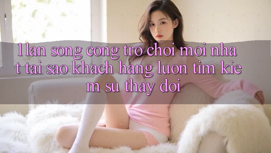 1. Làn Sóng Cổng Trò chơi Mới nhất: Tại Sao Khách hàng Luôn Tìm Kiếm Sự Thay Đổi? 1. Làn Sóng Cổng Trò chơi Mới nhất: Tại Sao Khách hàng Luôn Tìm Kiếm Sự Thay Đổi?
