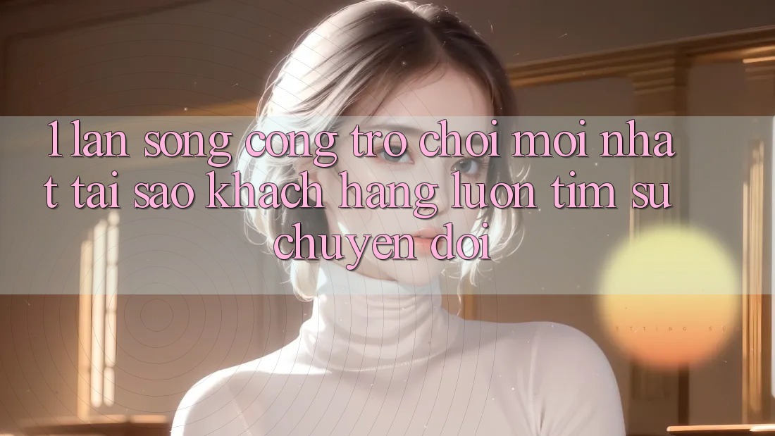 1. Làn Sóng Cổng Trò chơi Mới nhất: Tại Sao Khách hàng Luôn Tìm Sự Chuyển đổi? 1. Làn Sóng Cổng Trò chơi Mới nhất: Tại Sao Khách hàng Luôn Tìm Sự Chuyển đổi?