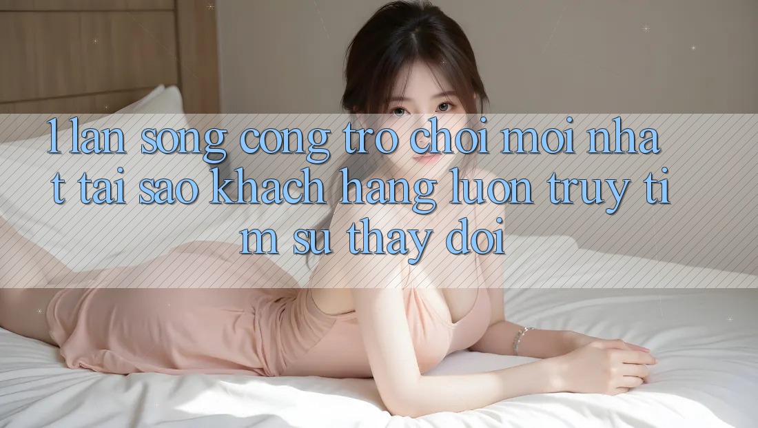1. Làn Sóng Cổng Trò chơi Mới nhất: Tại Sao Khách hàng Luôn Truy tìm Sự Thay Đổi?