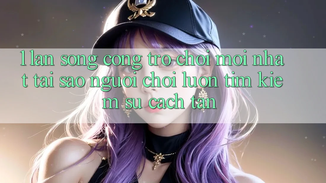 1. Làn Sóng Cổng Trò chơi Mới nhất: Tại Sao Người Chơi Luôn Tìm Kiếm Sự Cách tân?