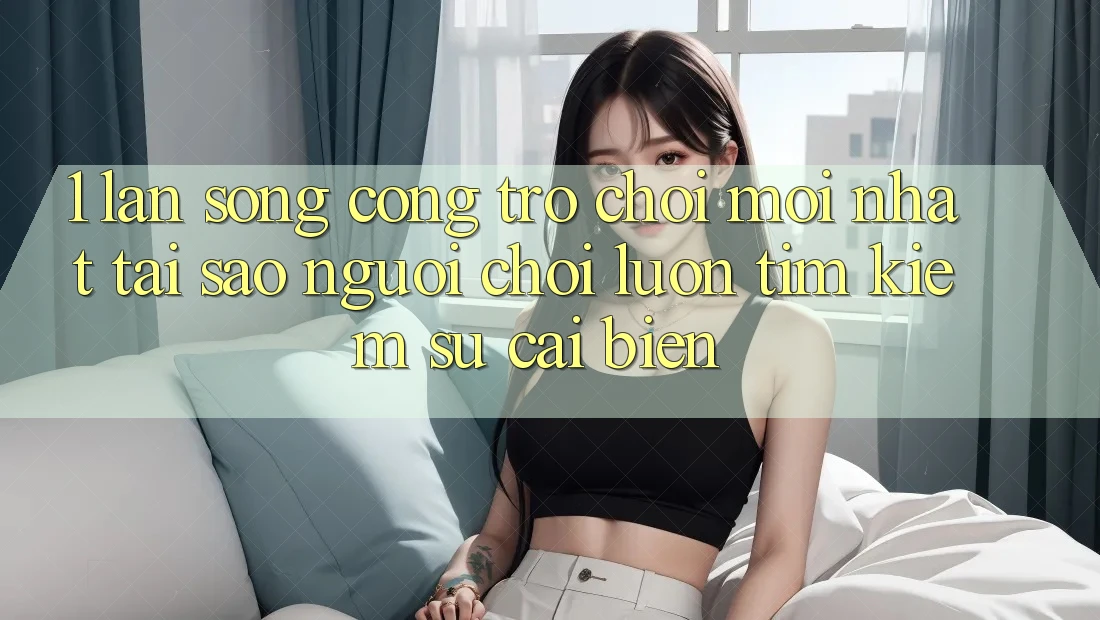 1. Làn Sóng Cổng Trò chơi Mới nhất: Tại Sao Người Chơi Luôn Tìm Kiếm Sự Cải biến?