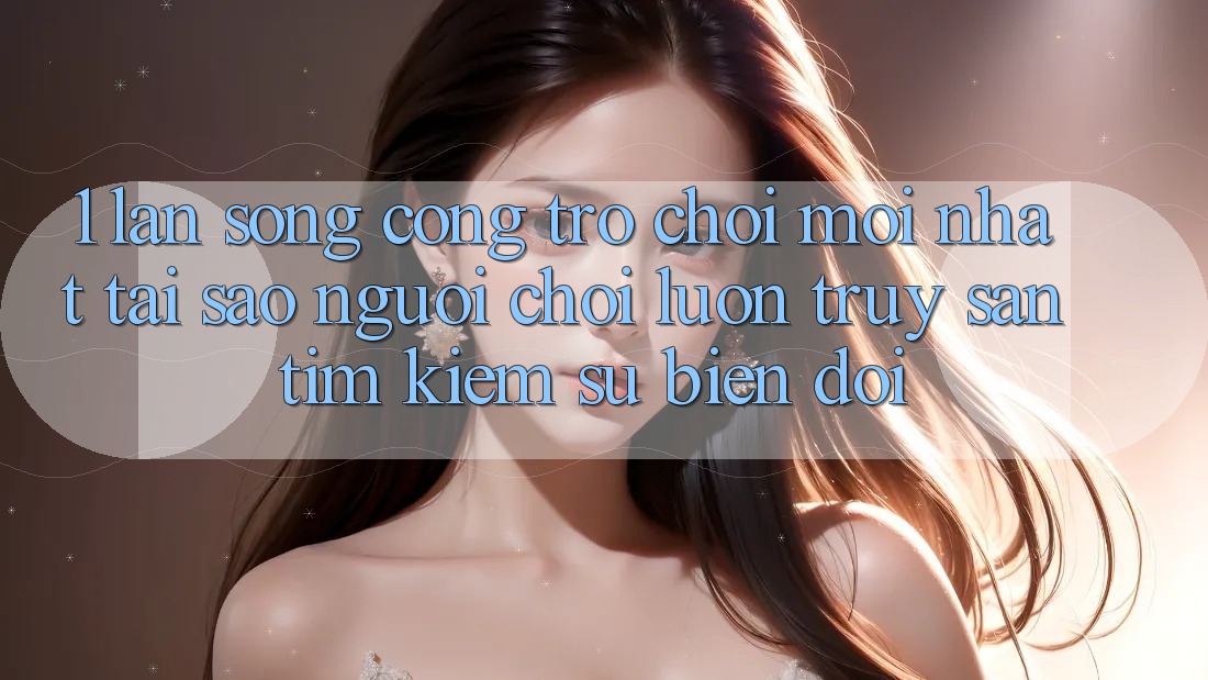 1. Làn Sóng Cổng Trò chơi Mới nhất: Tại Sao Người Chơi Luôn Truy săn tìm Kiếm Sự Biến đổi? 1. Làn Sóng Cổng Trò chơi Mới nhất: Tại Sao Người Chơi Luôn Truy săn tìm Kiếm Sự Biến đổi?