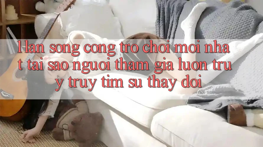 1. Làn Sóng Cổng Trò chơi Mới nhất: Tại Sao Người tham gia Luôn Truy truy tìm Sự Thay Đổi? 1. Làn Sóng Cổng Trò chơi Mới nhất: Tại Sao Người tham gia Luôn Truy truy tìm Sự Thay Đổi?
