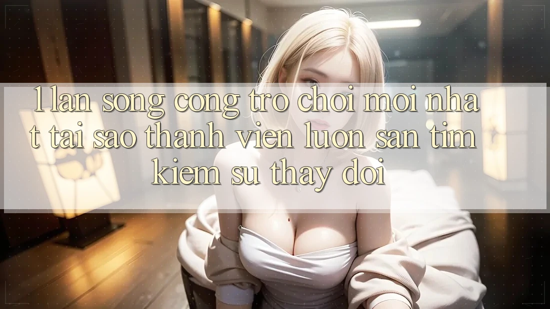1. Làn Sóng Cổng Trò chơi Mới nhất: Tại Sao Thành viên Luôn Săn tìm Kiếm Sự Thay đổi? 1. Làn Sóng Cổng Trò chơi Mới nhất: Tại Sao Thành viên Luôn Săn tìm Kiếm Sự Thay đổi?