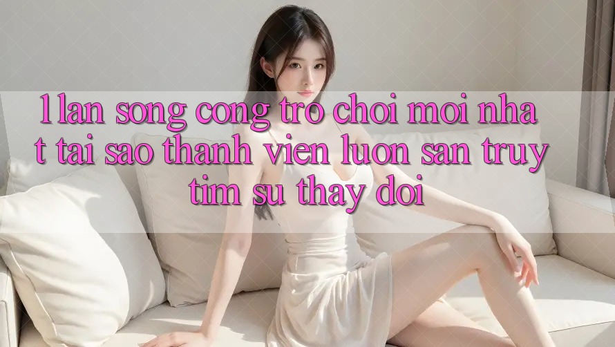 1. Làn Sóng Cổng Trò chơi Mới nhất: Tại Sao Thành viên Luôn Săn truy tìm Sự Thay Đổi? 1. Làn Sóng Cổng Trò chơi Mới nhất: Tại Sao Thành viên Luôn Săn truy tìm Sự Thay Đổi?