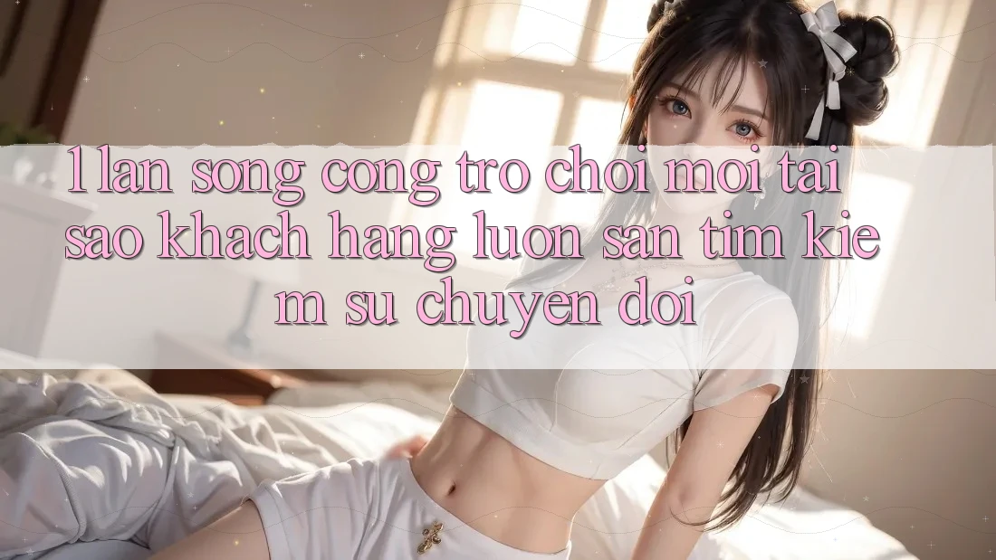 1. Làn Sóng Cổng Trò chơi Mới: Tại Sao Khách hàng Luôn Săn tìm Kiếm Sự Chuyển đổi? 1. Làn Sóng Cổng Trò chơi Mới: Tại Sao Khách hàng Luôn Săn tìm Kiếm Sự Chuyển đổi?