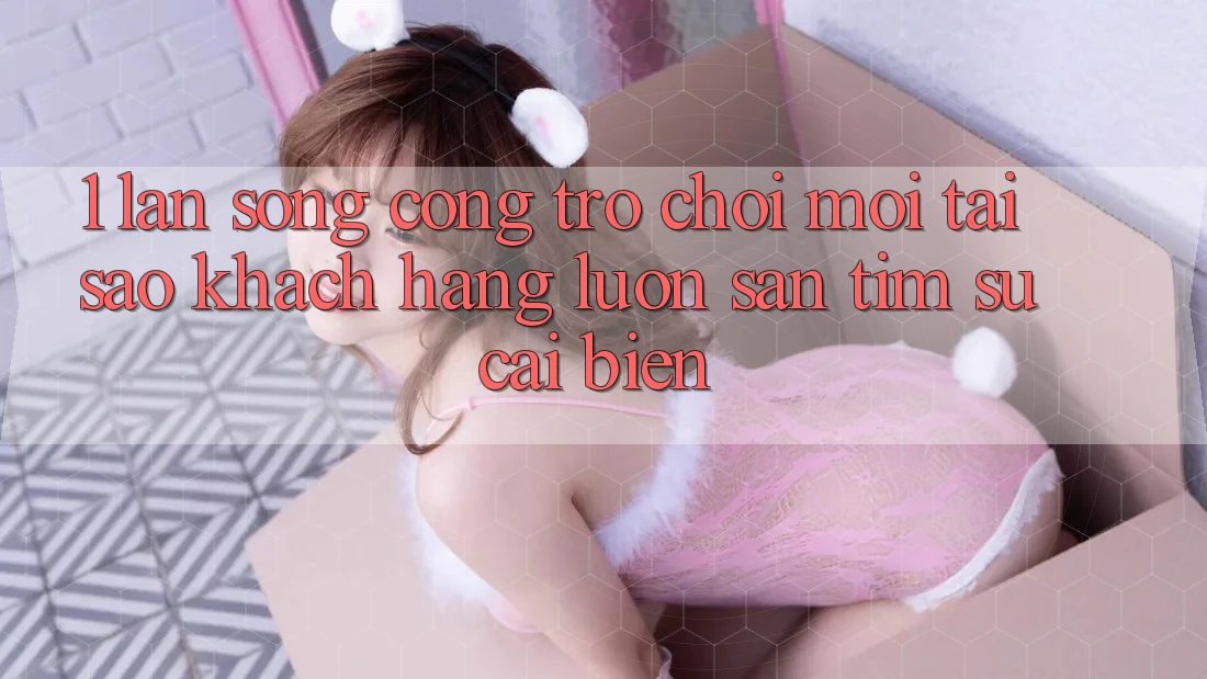 1. Làn Sóng Cổng Trò chơi Mới: Tại Sao Khách hàng Luôn Săn tìm Sự Cải biến?