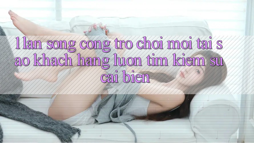 1. Làn Sóng Cổng Trò chơi Mới: Tại Sao Khách hàng Luôn Tìm Kiếm Sự Cải biến?