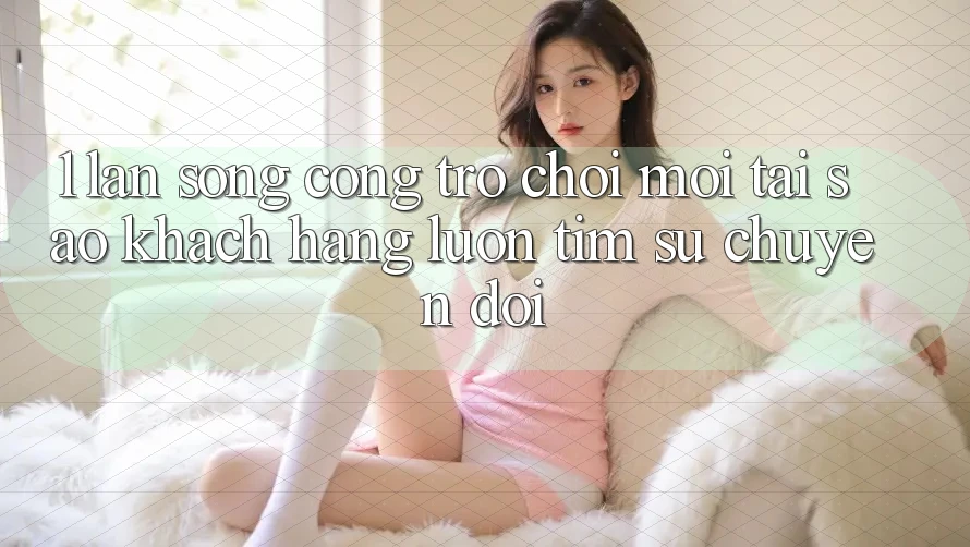 1. Làn Sóng Cổng Trò chơi Mới: Tại Sao Khách hàng Luôn Tìm Sự Chuyển đổi? 1. Làn Sóng Cổng Trò chơi Mới: Tại Sao Khách hàng Luôn Tìm Sự Chuyển đổi?