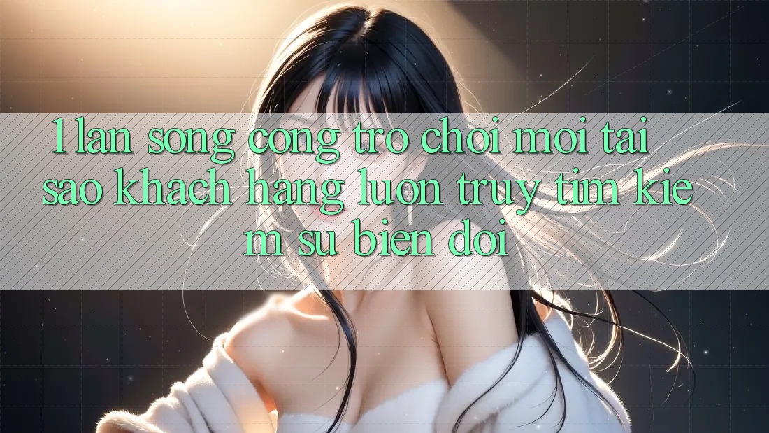 1. Làn Sóng Cổng Trò chơi Mới: Tại Sao Khách hàng Luôn Truy tìm Kiếm Sự Biến đổi? 1. Làn Sóng Cổng Trò chơi Mới: Tại Sao Khách hàng Luôn Truy tìm Kiếm Sự Biến đổi?