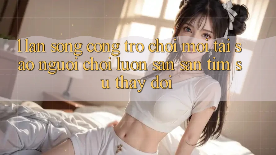 1. Làn Sóng Cổng Trò chơi Mới: Tại Sao Người Chơi Luôn Săn săn tìm Sự Thay Đổi?