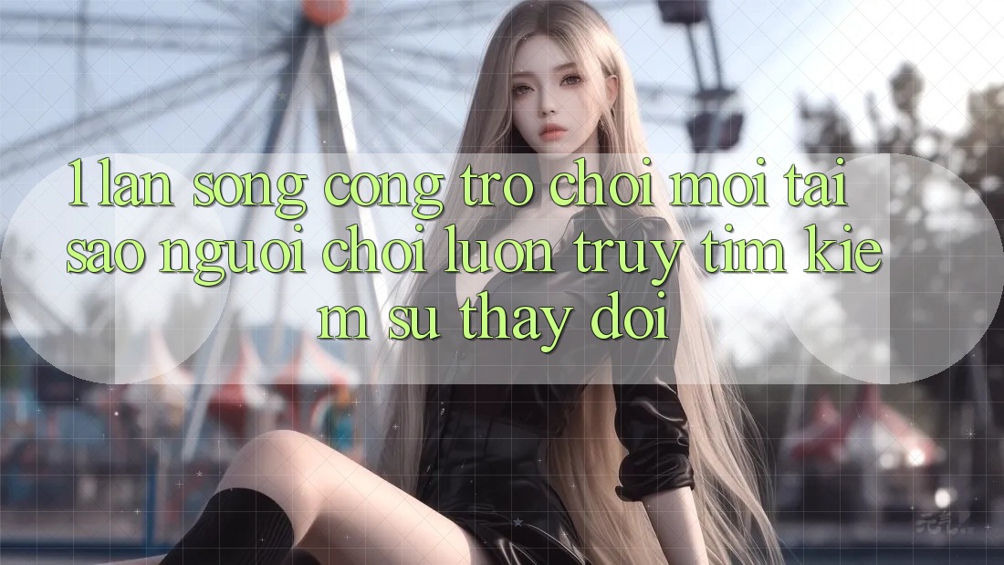 1. Làn Sóng Cổng Trò chơi Mới: Tại Sao Người chơi Luôn Truy tìm Kiếm Sự Thay Đổi? 1. Làn Sóng Cổng Trò chơi Mới: Tại Sao Người chơi Luôn Truy tìm Kiếm Sự Thay Đổi?