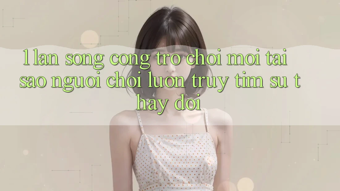 1. Làn Sóng Cổng Trò chơi Mới: Tại Sao Người Chơi Luôn Truy tìm Sự Thay Đổi?