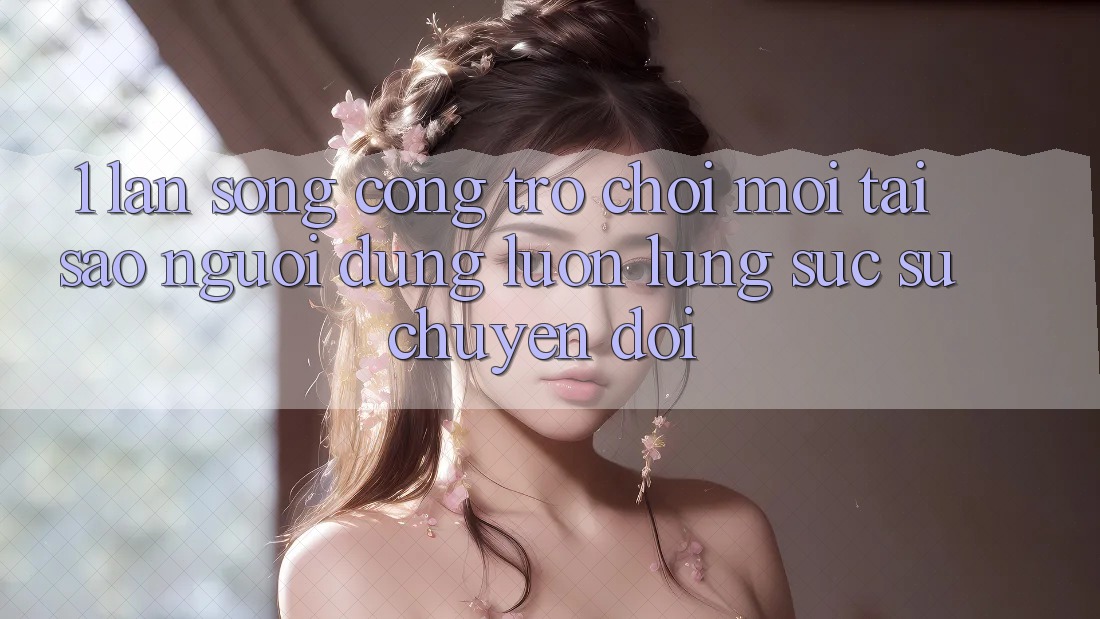 1. Làn Sóng Cổng Trò chơi Mới: Tại Sao Người dùng Luôn Lùng sục Sự Chuyển đổi? 1. Làn Sóng Cổng Trò chơi Mới: Tại Sao Người dùng Luôn Lùng sục Sự Chuyển đổi?