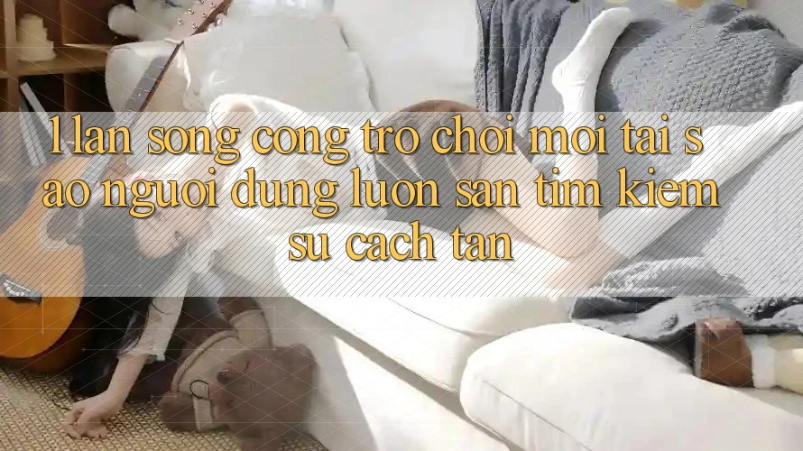 1. Làn Sóng Cổng Trò chơi Mới: Tại Sao Người dùng Luôn Săn tìm Kiếm Sự Cách tân? 1. Làn Sóng Cổng Trò chơi Mới: Tại Sao Người dùng Luôn Săn tìm Kiếm Sự Cách tân?