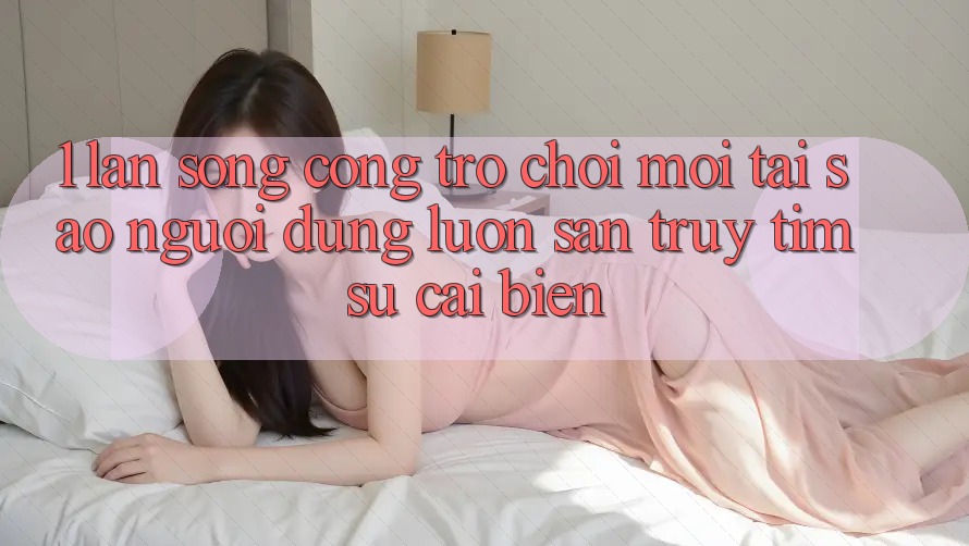 1. Làn Sóng Cổng Trò chơi Mới: Tại Sao Người dùng Luôn Săn truy tìm Sự Cải biến?
