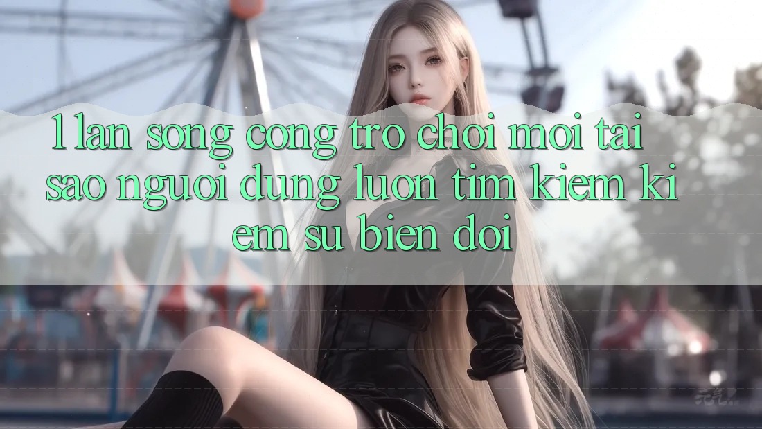 1. Làn Sóng Cổng Trò chơi Mới: Tại Sao Người dùng Luôn Tìm kiếm Kiếm Sự Biến đổi? 1. Làn Sóng Cổng Trò chơi Mới: Tại Sao Người dùng Luôn Tìm kiếm Kiếm Sự Biến đổi?