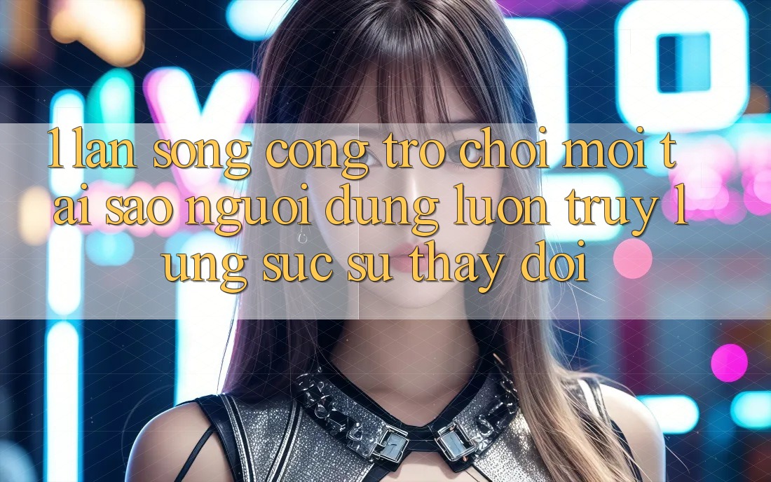 1. Làn Sóng Cổng Trò chơi Mới: Tại Sao Người dùng Luôn Truy lùng sục Sự Thay Đổi? 1. Làn Sóng Cổng Trò chơi Mới: Tại Sao Người dùng Luôn Truy lùng sục Sự Thay Đổi?