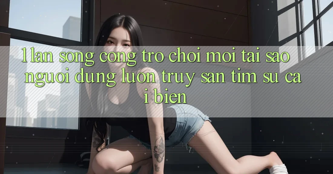 1. Làn Sóng Cổng Trò chơi Mới: Tại Sao Người dùng Luôn Truy săn tìm Sự Cải biến? 1. Làn Sóng Cổng Trò chơi Mới: Tại Sao Người dùng Luôn Truy săn tìm Sự Cải biến?