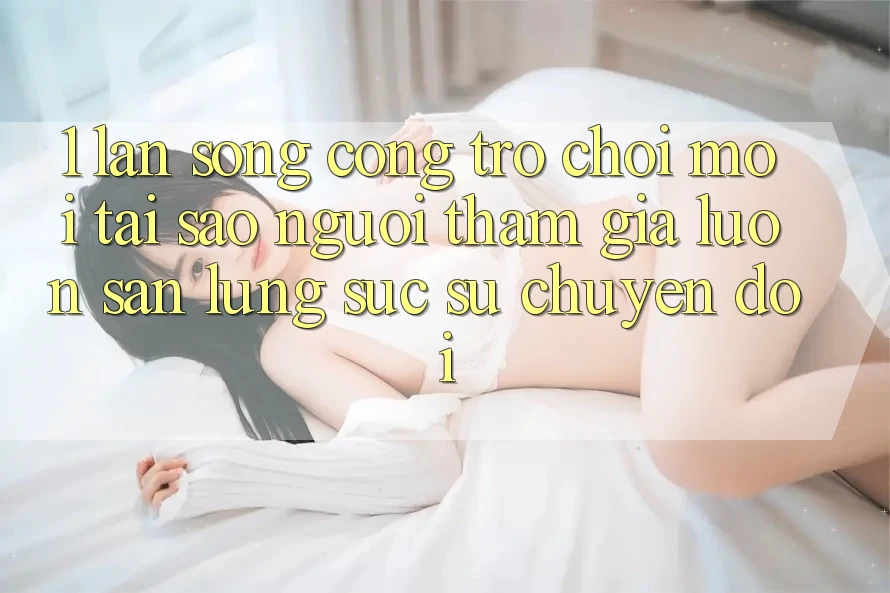 1. Làn Sóng Cổng Trò chơi Mới: Tại Sao Người tham gia Luôn Săn lùng sục Sự Chuyển đổi? 1. Làn Sóng Cổng Trò chơi Mới: Tại Sao Người tham gia Luôn Săn lùng sục Sự Chuyển đổi?