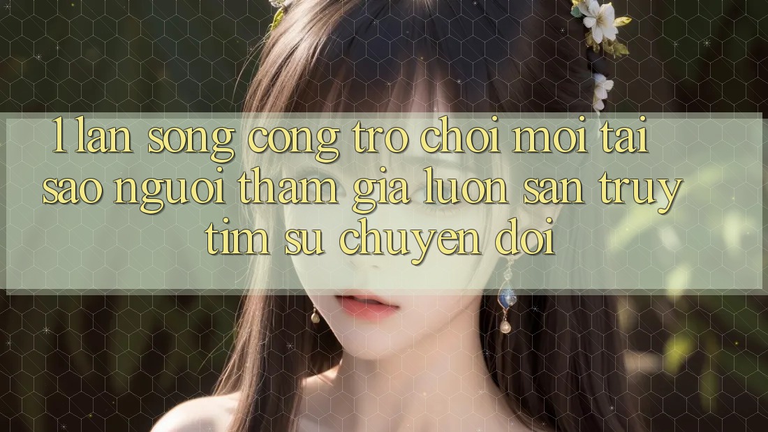 1. Làn Sóng Cổng Trò chơi Mới: Tại Sao Người tham gia Luôn Săn truy tìm Sự Chuyển đổi?