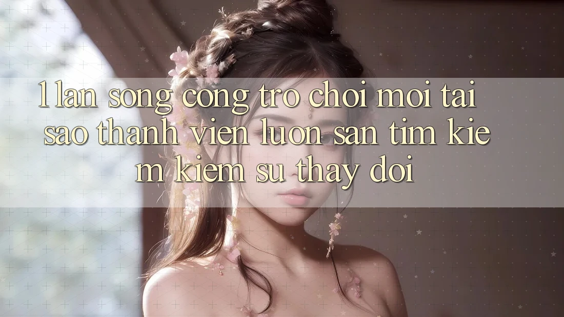 1. Làn Sóng Cổng Trò chơi Mới: Tại Sao Thành viên Luôn Săn tìm kiếm Kiếm Sự Thay Đổi? 1. Làn Sóng Cổng Trò chơi Mới: Tại Sao Thành viên Luôn Săn tìm kiếm Kiếm Sự Thay Đổi?