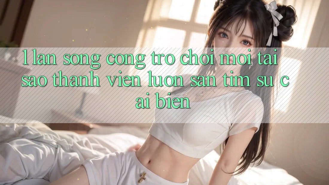 1. Làn Sóng Cổng Trò chơi Mới: Tại Sao Thành viên Luôn Săn tìm Sự Cải biến?
