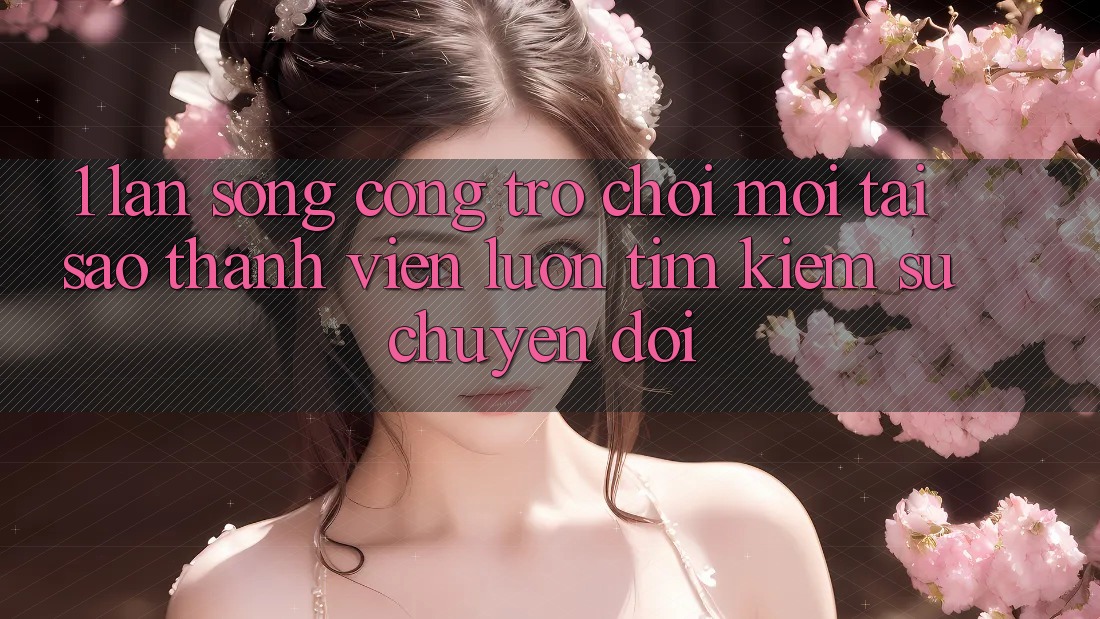1. Làn Sóng Cổng Trò chơi Mới: Tại Sao Thành viên Luôn Tìm kiếm Sự Chuyển đổi? 1. Làn Sóng Cổng Trò chơi Mới: Tại Sao Thành viên Luôn Tìm kiếm Sự Chuyển đổi?