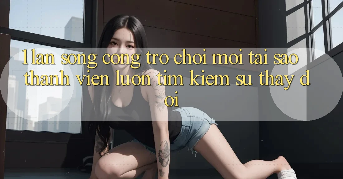 1. Làn Sóng Cổng Trò chơi Mới: Tại Sao Thành viên Luôn Tìm Kiếm Sự Thay Đổi? 1. Làn Sóng Cổng Trò chơi Mới: Tại Sao Thành viên Luôn Tìm Kiếm Sự Thay Đổi?
