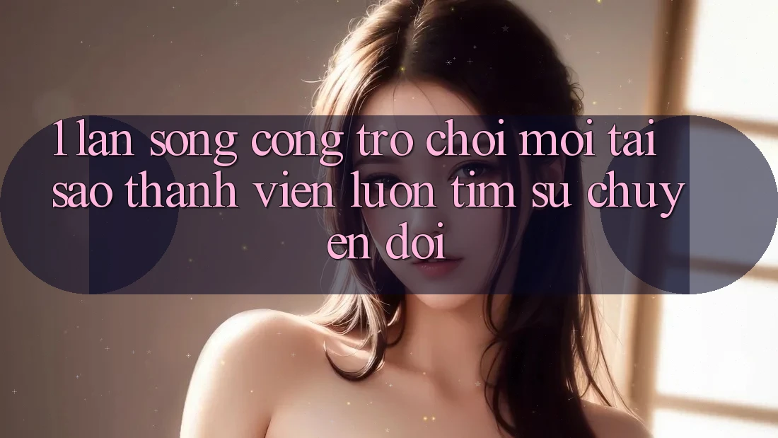 1. Làn Sóng Cổng Trò chơi Mới: Tại Sao Thành viên Luôn Tìm Sự Chuyển đổi?