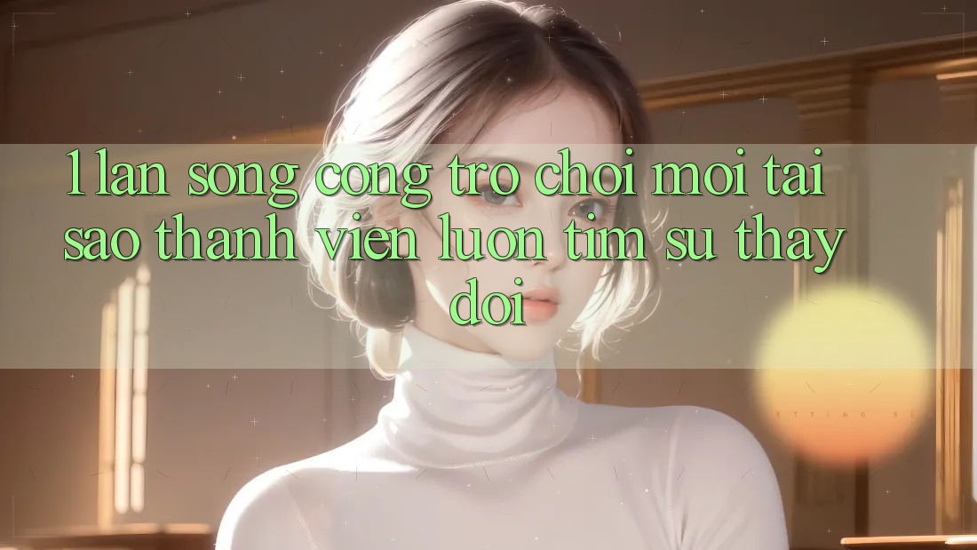 1. Làn Sóng Cổng Trò chơi Mới: Tại Sao Thành viên Luôn Tìm Sự Thay Đổi?