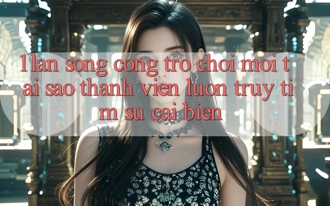 1. Làn Sóng Cổng Trò chơi Mới: Tại Sao Thành viên Luôn Truy tìm Sự Cải biến?