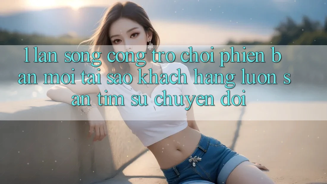 1. Làn Sóng Cổng Trò chơi Phiên bản mới: Tại Sao Khách hàng Luôn Săn tìm Sự Chuyển đổi? 1. Làn Sóng Cổng Trò chơi Phiên bản mới: Tại Sao Khách hàng Luôn Săn tìm Sự Chuyển đổi?