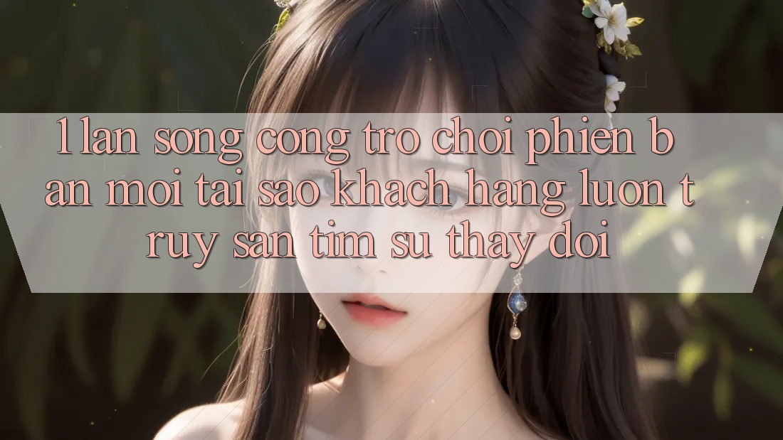 1. Làn Sóng Cổng Trò chơi Phiên bản mới: Tại Sao Khách hàng Luôn Truy săn tìm Sự Thay Đổi? 1. Làn Sóng Cổng Trò chơi Phiên bản mới: Tại Sao Khách hàng Luôn Truy săn tìm Sự Thay Đổi?