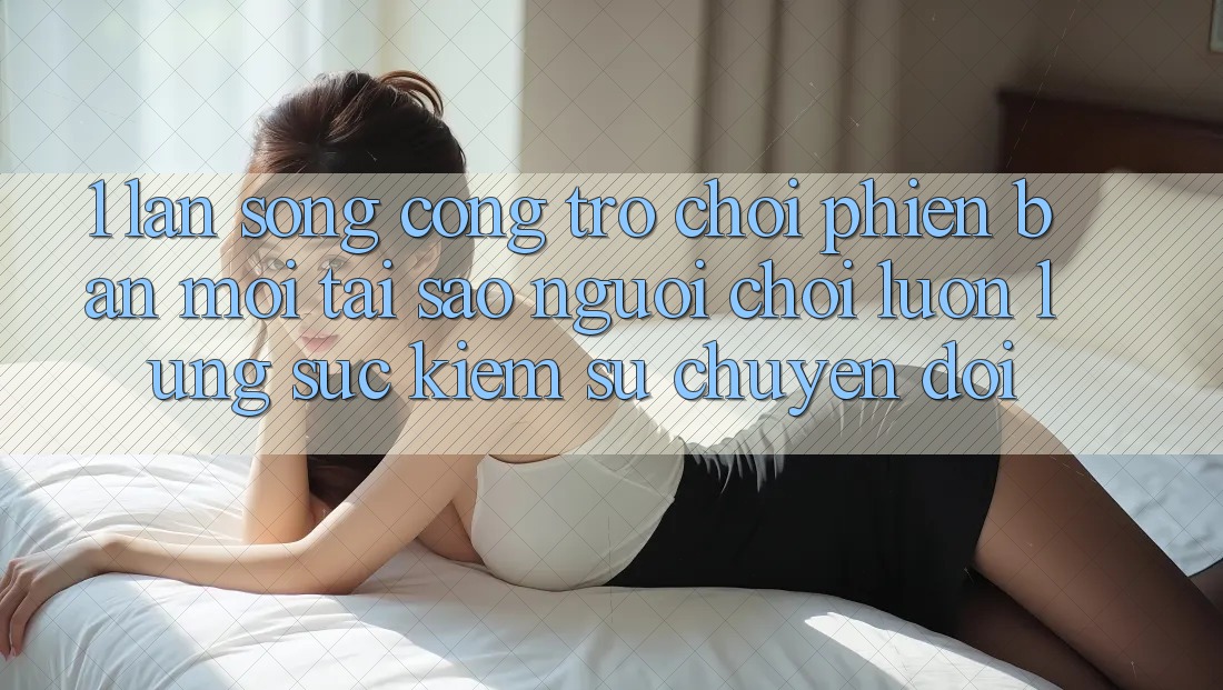 1. Làn Sóng Cổng Trò chơi Phiên bản mới: Tại Sao Người Chơi Luôn Lùng sục Kiếm Sự Chuyển đổi? 1. Làn Sóng Cổng Trò chơi Phiên bản mới: Tại Sao Người Chơi Luôn Lùng sục Kiếm Sự Chuyển đổi?