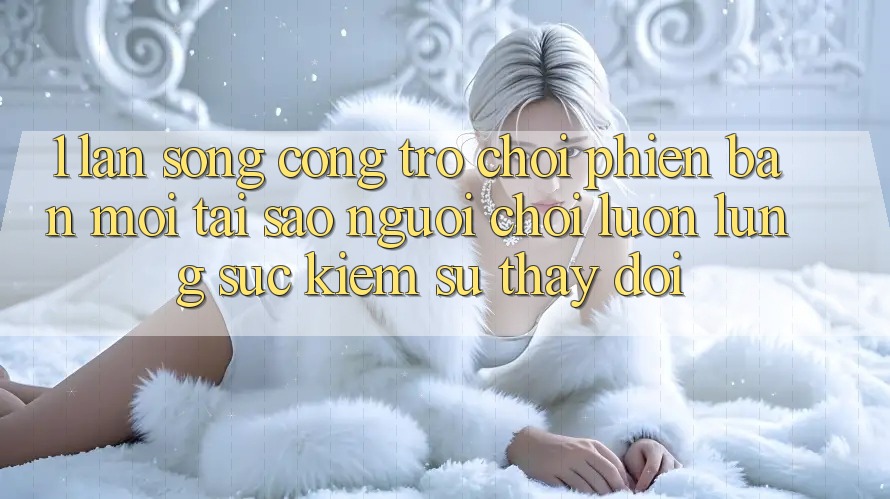 1. Làn Sóng Cổng Trò chơi Phiên bản mới: Tại Sao Người chơi Luôn Lùng sục Kiếm Sự Thay Đổi? 1. Làn Sóng Cổng Trò chơi Phiên bản mới: Tại Sao Người chơi Luôn Lùng sục Kiếm Sự Thay Đổi?