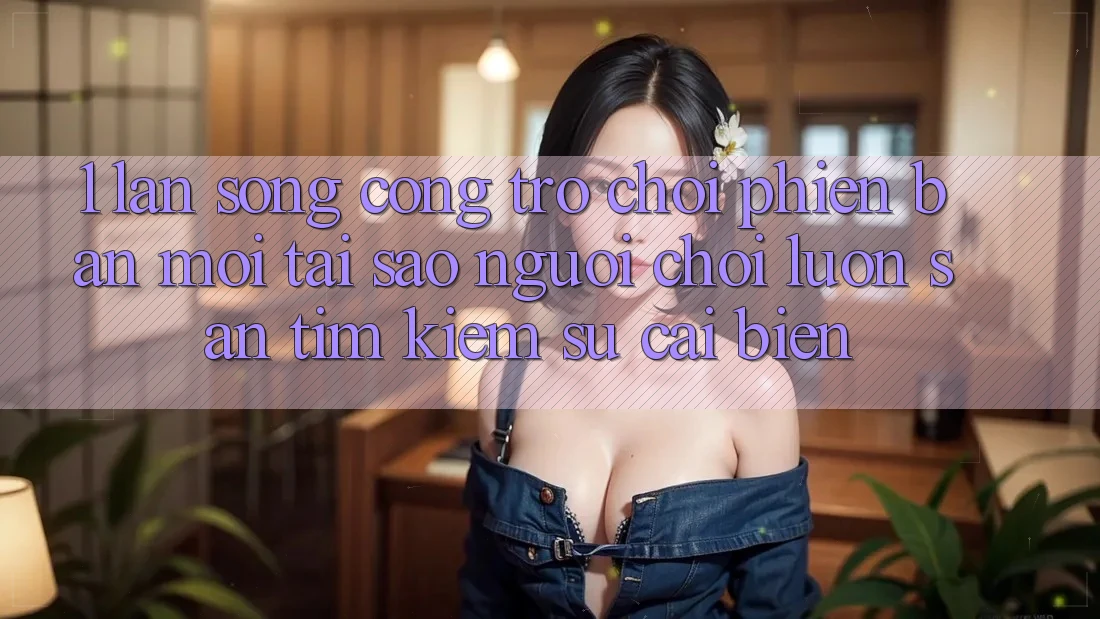 1. Làn Sóng Cổng Trò chơi Phiên bản mới: Tại Sao Người Chơi Luôn Săn tìm kiếm Sự Cải biến? 1. Làn Sóng Cổng Trò chơi Phiên bản mới: Tại Sao Người Chơi Luôn Săn tìm kiếm Sự Cải biến?