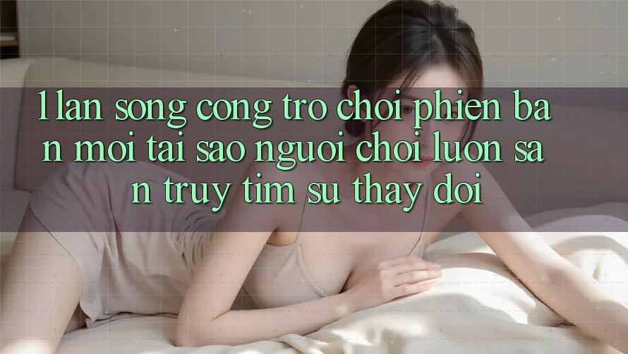 1. Làn Sóng Cổng Trò chơi Phiên bản mới: Tại Sao Người Chơi Luôn Săn truy tìm Sự Thay Đổi?