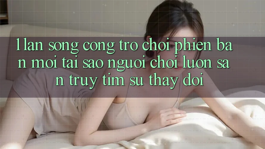 1. Làn Sóng Cổng Trò chơi Phiên bản mới: Tại Sao Người Chơi Luôn Săn truy tìm Sự Thay Đổi? 1. Làn Sóng Cổng Trò chơi Phiên bản mới: Tại Sao Người Chơi Luôn Săn truy tìm Sự Thay Đổi?