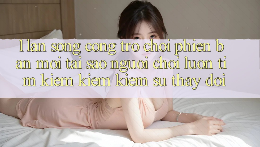 1. Làn Sóng Cổng Trò chơi Phiên bản mới: Tại Sao Người Chơi Luôn Tìm kiếm kiếm Kiếm Sự Thay đổi? 1. Làn Sóng Cổng Trò chơi Phiên bản mới: Tại Sao Người Chơi Luôn Tìm kiếm kiếm Kiếm Sự Thay đổi?