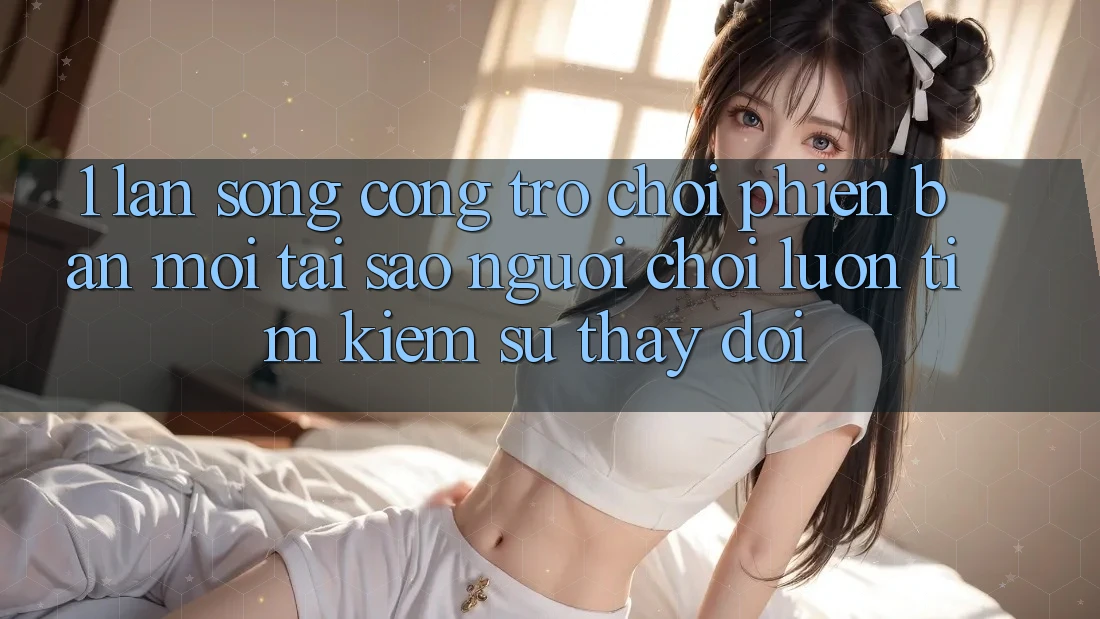 1. Làn Sóng Cổng Trò chơi Phiên bản mới: Tại Sao Người Chơi Luôn Tìm Kiếm Sự Thay Đổi?