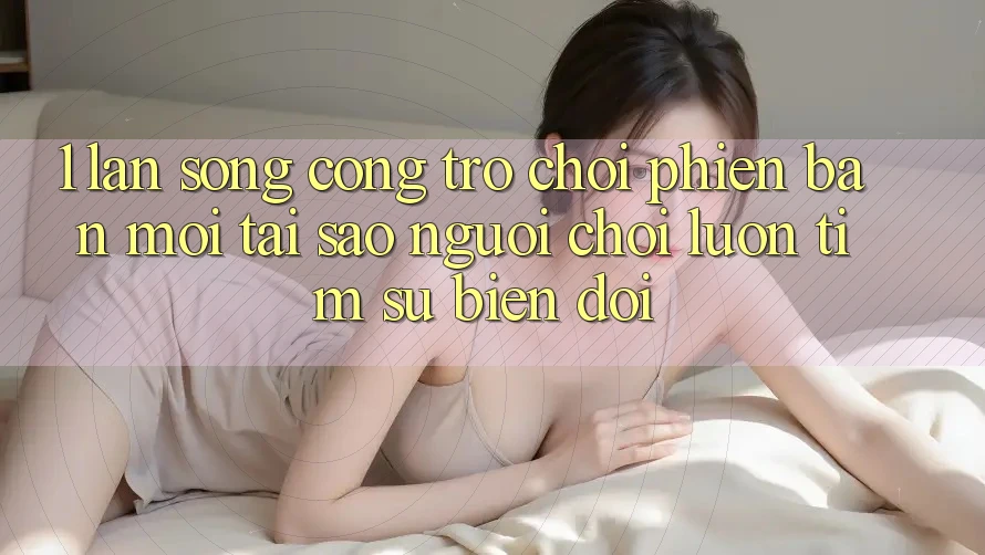 1. Làn Sóng Cổng Trò chơi Phiên bản mới: Tại Sao Người Chơi Luôn Tìm Sự Biến đổi? 1. Làn Sóng Cổng Trò chơi Phiên bản mới: Tại Sao Người Chơi Luôn Tìm Sự Biến đổi?