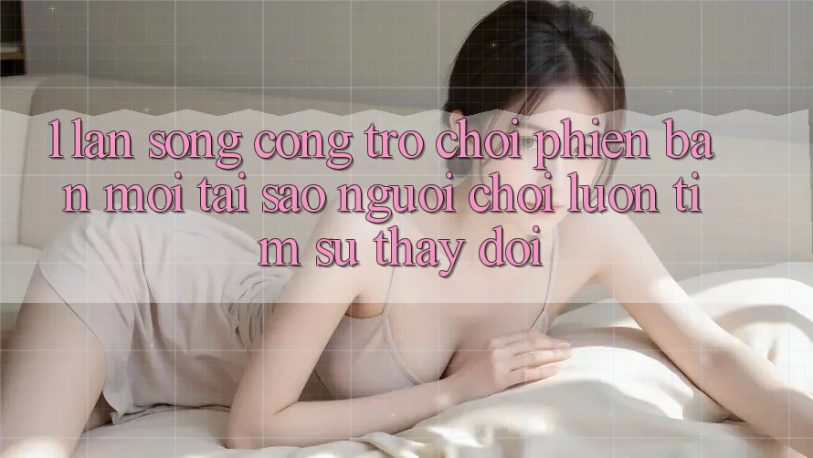 1. Làn Sóng Cổng Trò chơi Phiên bản mới: Tại Sao Người Chơi Luôn Tìm Sự Thay Đổi? 1. Làn Sóng Cổng Trò chơi Phiên bản mới: Tại Sao Người Chơi Luôn Tìm Sự Thay Đổi?