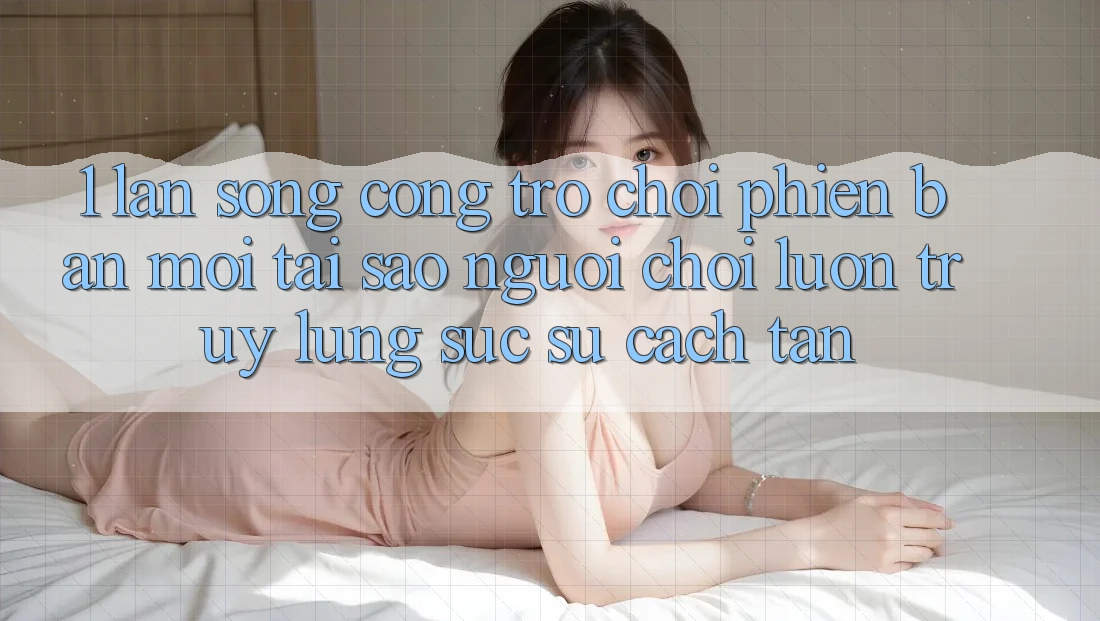 1. Làn Sóng Cổng Trò chơi Phiên bản mới: Tại Sao Người Chơi Luôn Truy lùng sục Sự Cách tân? 1. Làn Sóng Cổng Trò chơi Phiên bản mới: Tại Sao Người Chơi Luôn Truy lùng sục Sự Cách tân?