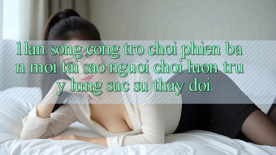1. Làn Sóng Cổng Trò chơi Phiên bản mới: Tại Sao Người Chơi Luôn Truy lùng sục Sự Thay Đổi? 1. Làn Sóng Cổng Trò chơi Phiên bản mới: Tại Sao Người Chơi Luôn Truy lùng sục Sự Thay Đổi?
