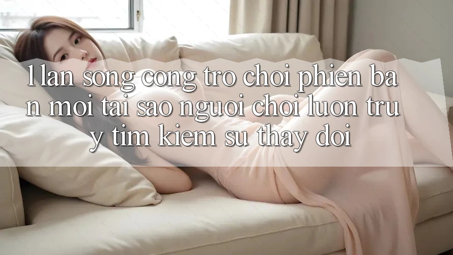 1. Làn Sóng Cổng Trò chơi Phiên bản mới: Tại Sao Người Chơi Luôn Truy tìm Kiếm Sự Thay Đổi?